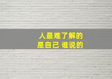 人最难了解的是自己 谁说的